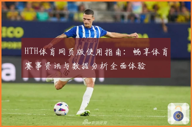HTH体育网页版使用指南：畅享体育赛事资讯与数据分析全面体验