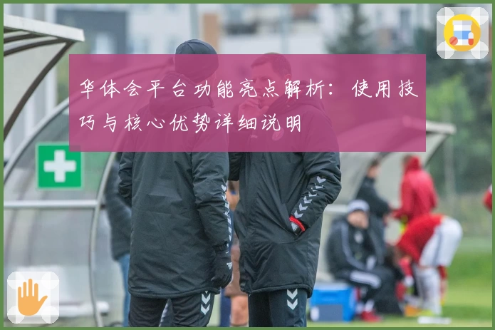 华体会平台功能亮点解析：使用技巧与核心优势详细说明