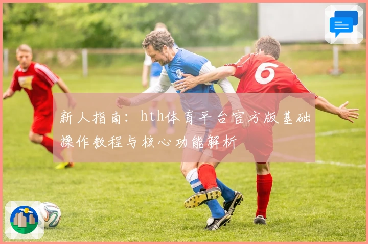 新人指南：hth体育平台官方版基础操作教程与核心功能解析