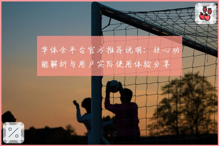 华体会平台官方推荐说明：核心功能解析与用户实际使用体验分享