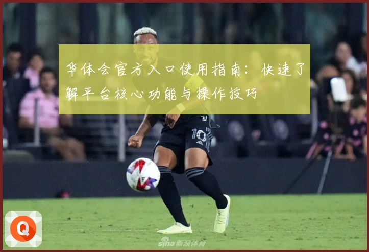 华体会官方入口使用指南：快速了解平台核心功能与操作技巧