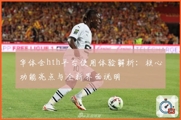 华体会hth平台使用体验解析：核心功能亮点与全新界面说明