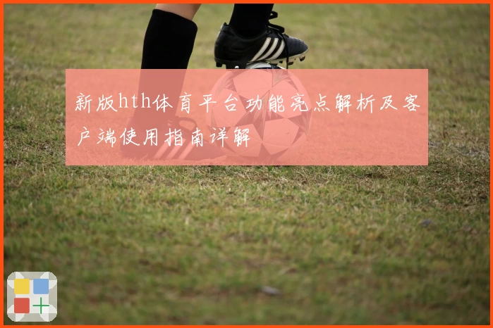 新版hth体育平台功能亮点解析及客户端使用指南详解
