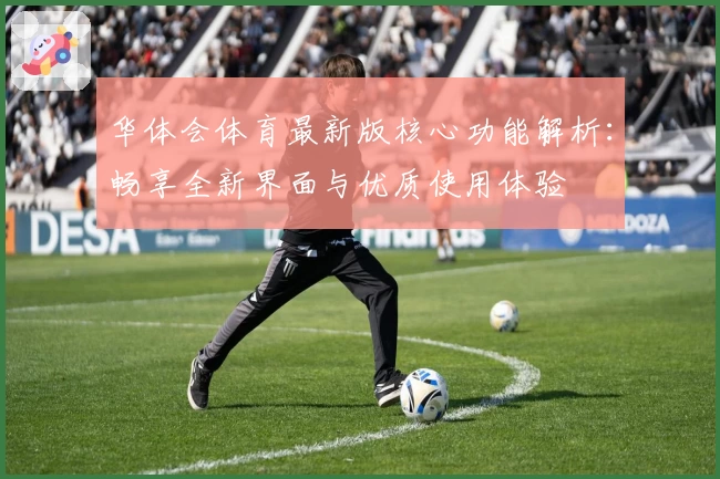 华体会体育最新版核心功能解析：畅享全新界面与优质使用体验