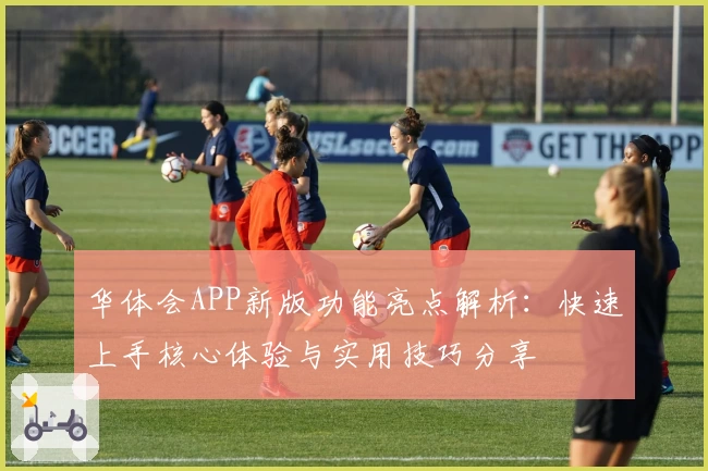 华体会APP新版功能亮点解析：快速上手核心体验与实用技巧分享