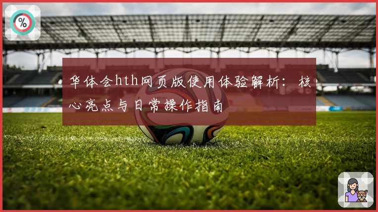 华体会hth网页版使用体验解析：核心亮点与日常操作指南