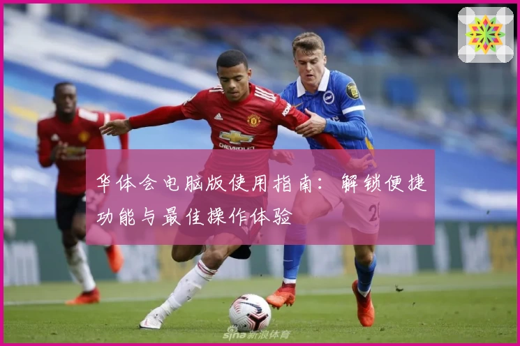 华体会电脑版使用指南：解锁便捷功能与最佳操作体验