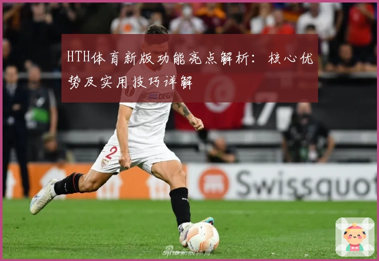HTH体育新版功能亮点解析：核心优势及实用技巧详解