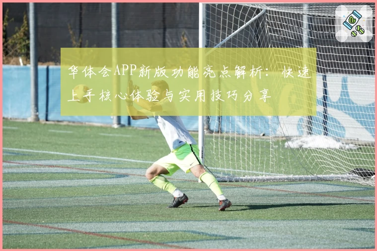 华体会APP新版功能亮点解析：快速上手核心体验与实用技巧分享