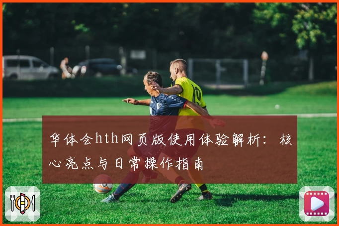 华体会hth网页版使用体验解析：核心亮点与日常操作指南