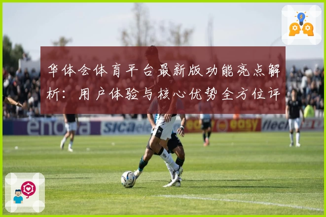 华体会体育平台最新版功能亮点解析：用户体验与核心优势全方位评测