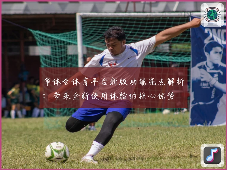华体会体育平台新版功能亮点解析：带来全新使用体验的核心优势