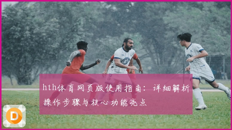 hth体育网页版使用指南：详细解析操作步骤与核心功能亮点