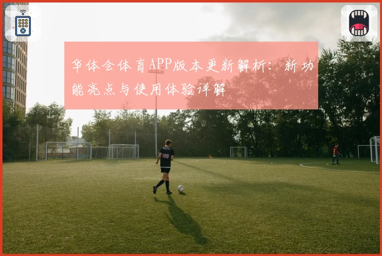 华体会体育APP版本更新解析：新功能亮点与使用体验详解