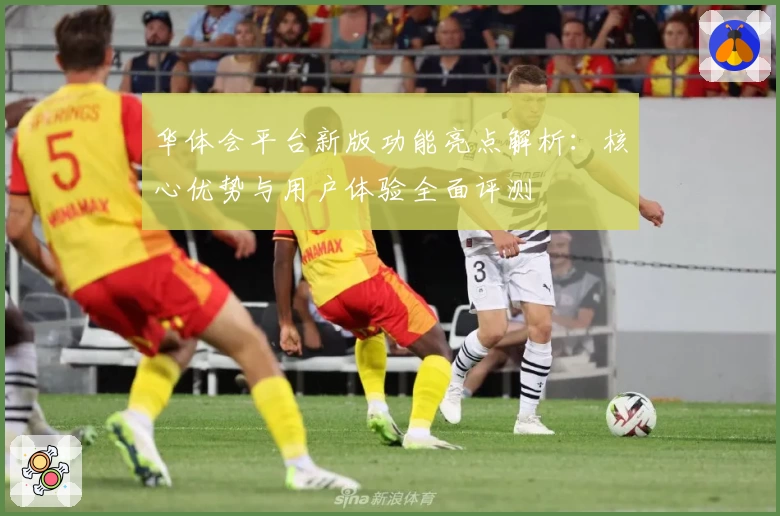 华体会平台新版功能亮点解析：核心优势与用户体验全面评测