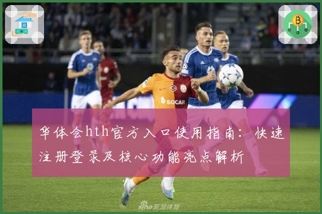 华体会hth官方入口使用指南：快速注册登录及核心功能亮点解析