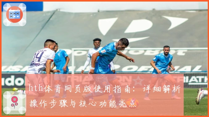 hth体育网页版使用指南：详细解析操作步骤与核心功能亮点