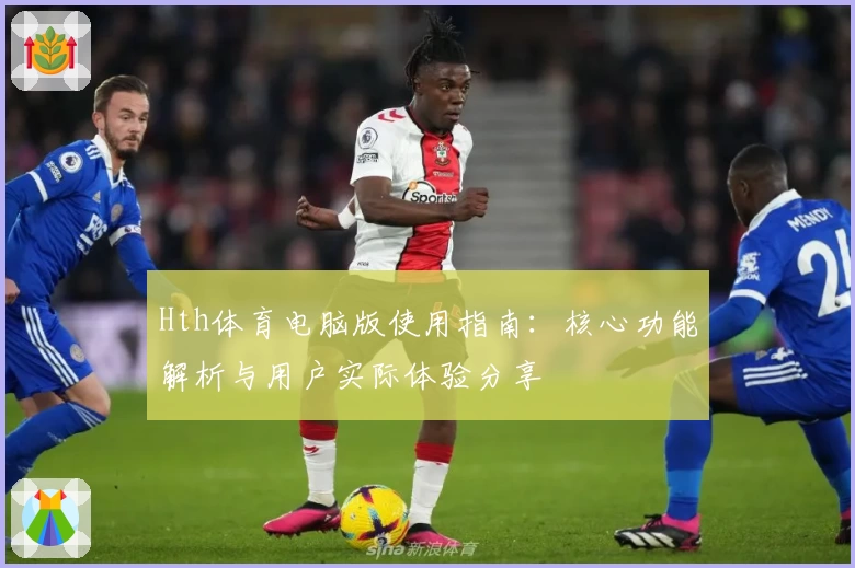 Hth体育电脑版使用指南：核心功能解析与用户实际体验分享
