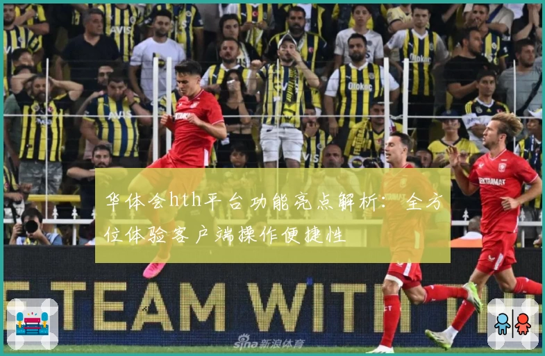 华体会hth平台功能亮点解析：全方位体验客户端操作便捷性