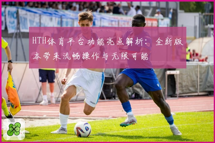 HTH体育平台功能亮点解析：全新版本带来流畅操作与无限可能
