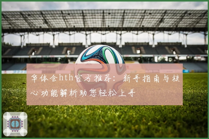 华体会hth官方推荐：新手指南与核心功能解析助您轻松上手